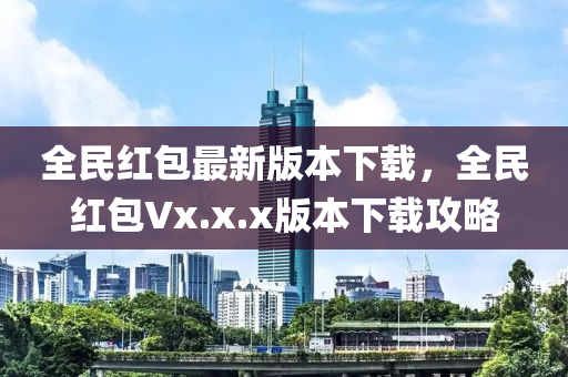 全民红包最新版本下载，全民红包Vx.x.x版本下载攻略