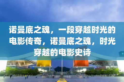 诺曼底之魂，一段穿越时光的电影传奇，诺曼底之魂，时光穿越的电影史诗