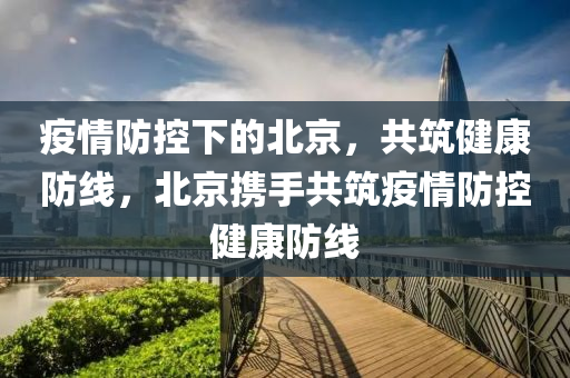 疫情防控下的北京，共筑健康防线，北京携手共筑疫情防控健康防线