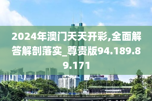 2024年澳门天天开彩,全面解答解剖落实_尊贵版94.189.89.171