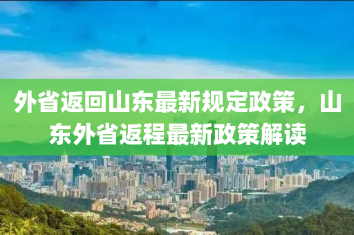 外省返回山东最新规定政策，山东外省返程最新政策解读