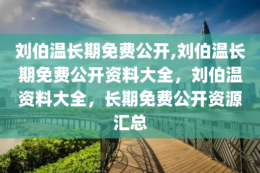 刘伯温长期免费公开,刘伯温长期免费公开资料大全，刘伯温资料大全，长期免费公开资源汇总