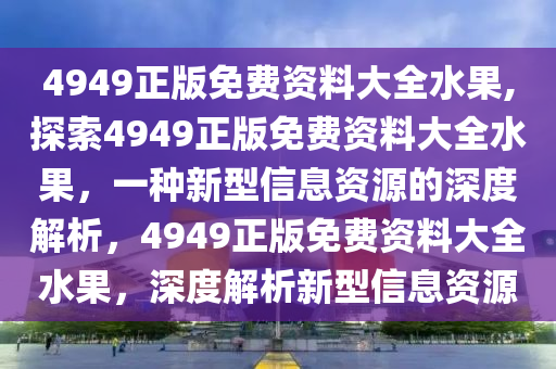 4949正版免费资料大全水果,探索4949正版免费资料大全水果，一种新型信息资源的深度解析，4949正版免费资料大全水果，深度解析新型信息资源