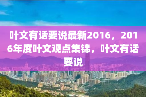 叶文有话要说最新2016，2016年度叶文观点集锦，叶文有话要说