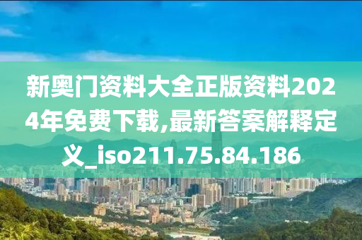 新奥门资料大全正版资料2024年免费下载,最新答案解释定义_iso211.75.84.186