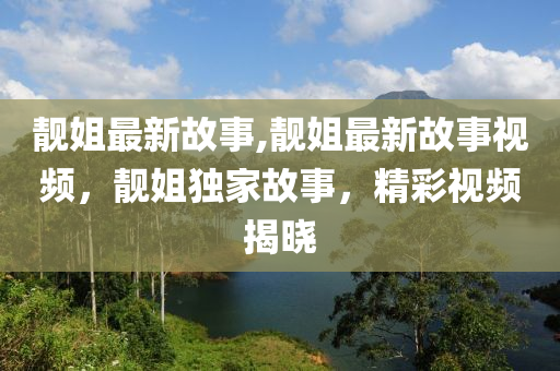 靓姐最新故事,靓姐最新故事视频，靓姐独家故事，精彩视频揭晓