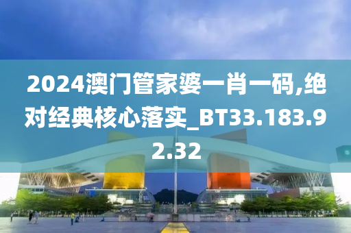 2024澳门管家婆一肖一码,绝对经典核心落实_BT33.183.92.32