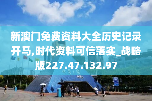 新澳门免费资料大全历史记录开马,时代资料可信落实_战略版227.47.132.97