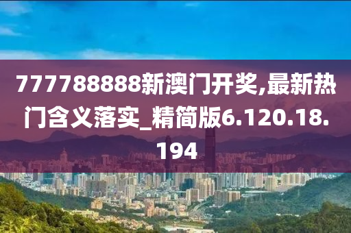 777788888新澳门开奖,最新热门含义落实_精简版6.120.18.194