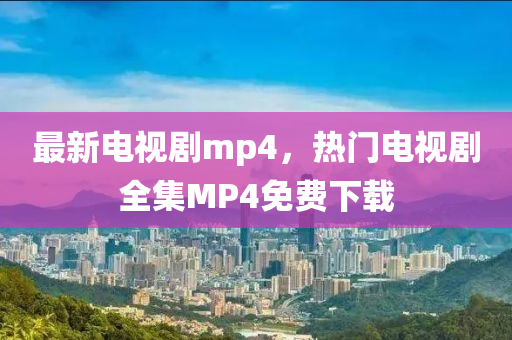 最新电视剧mp4，热门电视剧全集MP4免费下载