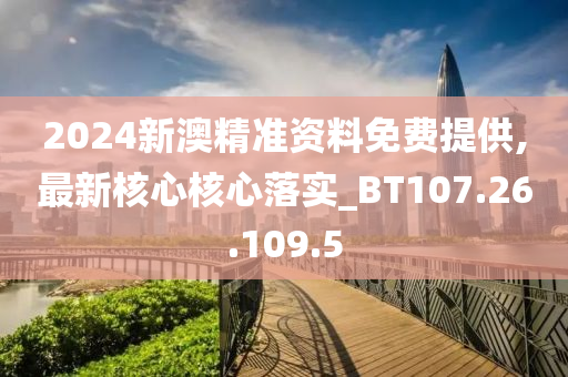 2024新澳精准资料免费提供,最新核心核心落实_BT107.26.109.5