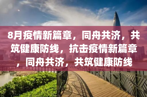 8月疫情新篇章，同舟共济，共筑健康防线，抗击疫情新篇章，同舟共济，共筑健康防线