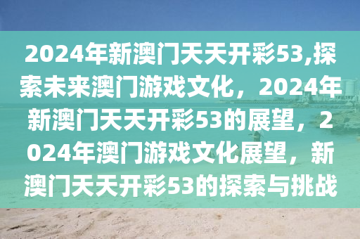 2024年新澳门天天开彩53,探索未来澳门游戏文化，2024年新澳门天天开彩53的展望，2024年澳门游戏文化展望，新澳门天天开彩53的探索与挑战