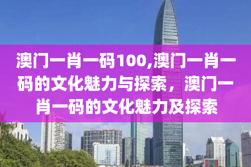 澳门一肖一码100,澳门一肖一码的文化魅力与探索，澳门一肖一码的文化魅力及探索