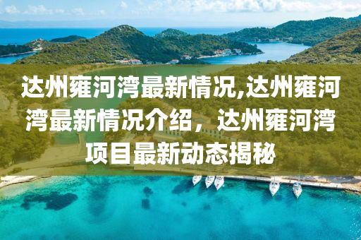 达州雍河湾最新情况,达州雍河湾最新情况介绍，达州雍河湾项目最新动态揭秘