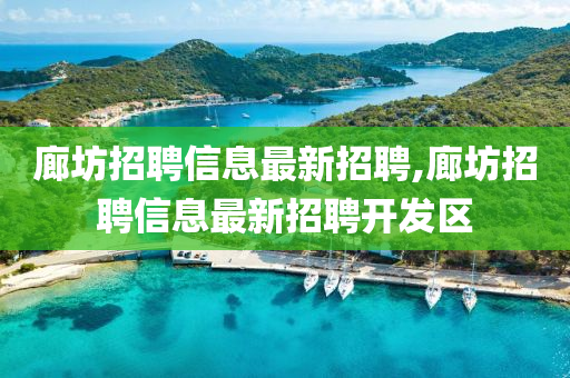 廊坊招聘信息最新招聘,廊坊招聘信息最新招聘开发区