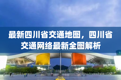 最新四川省交通地图，四川省交通网络最新全图解析