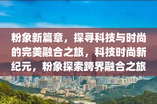 粉象新篇章，探寻科技与时尚的完美融合之旅，科技时尚新纪元，粉象探索跨界融合之旅