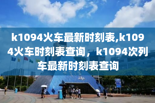 k1094火车最新时刻表,k1094火车时刻表查询，k1094次列车最新时刻表查询