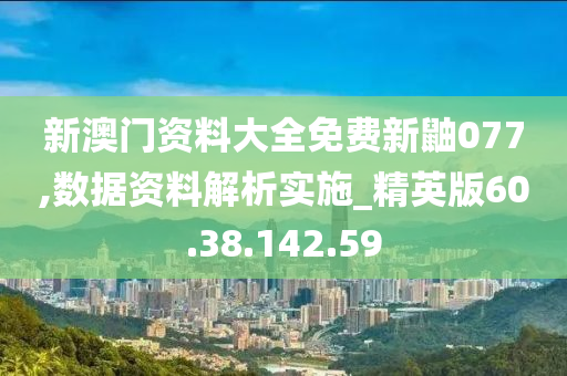 新澳门资料大全免费新鼬077,数据资料解析实施_精英版60.38.142.59