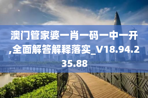 澳门管家婆一肖一码一中一开,全面解答解释落实_V18.94.235.88