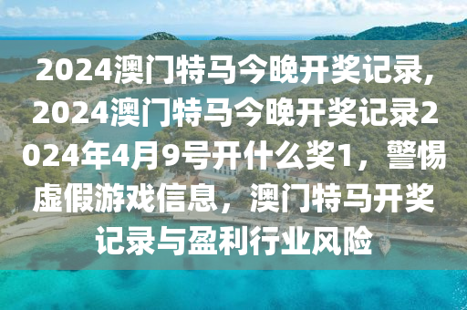 2024澳门特马今晚开奖记录,2024澳门特马今晚开奖记录2024年4月9号开什么奖1，警惕虚假游戏信息，澳门特马开奖记录与盈利行业风险