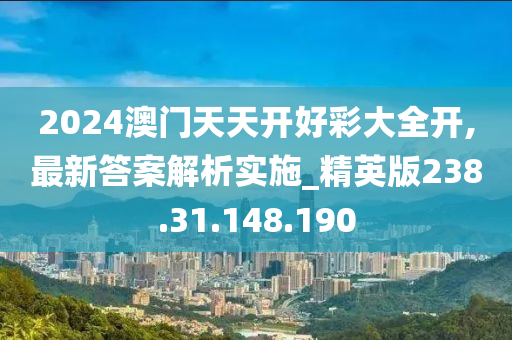 2024澳门天天开好彩大全开,最新答案解析实施_精英版238.31.148.190