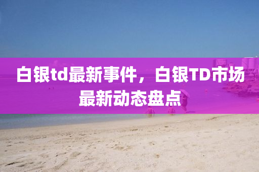 白银td最新事件，白银TD市场最新动态盘点