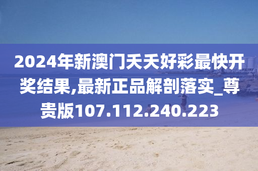 2024年新澳门夭夭好彩最快开奖结果,最新正品解剖落实_尊贵版107.112.240.223