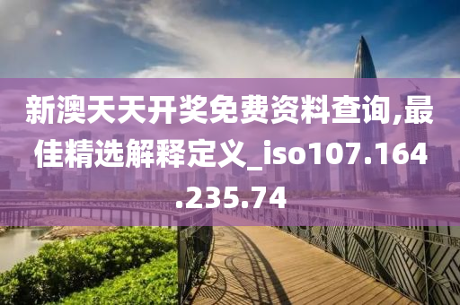 新澳天天开奖免费资料查询,最佳精选解释定义_iso107.164.235.74