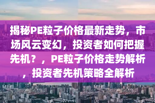 揭秘PE粒子价格最新走势，市场风云变幻，投资者如何把握先机？，PE粒子价格走势解析，投资者先机策略全解析