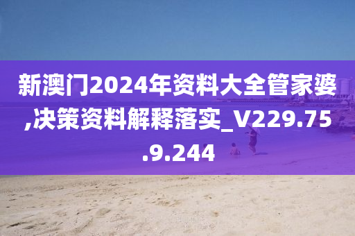 新澳门2024年资料大全管家婆,决策资料解释落实_V229.75.9.244