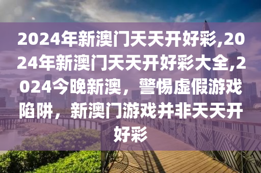 2024年新澳门天天开好彩,2024年新澳门天天开好彩大全,2024今晚新澳，警惕虚假游戏陷阱，新澳门游戏并非天天开好彩