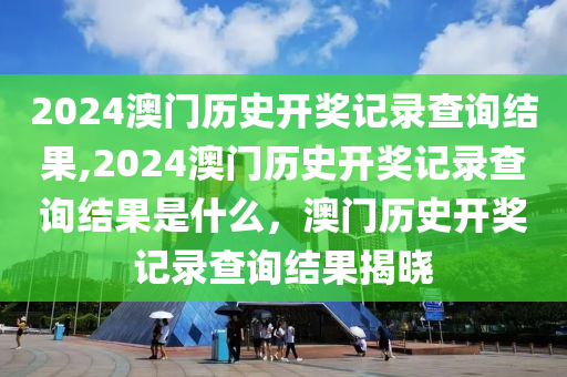 2024澳门历史开奖记录查询结果,2024澳门历史开奖记录查询结果是什么，澳门历史开奖记录查询结果揭晓