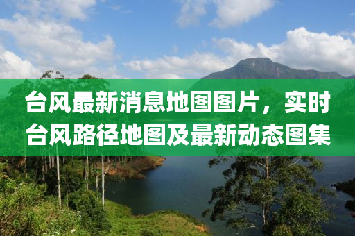 台风最新消息地图图片，实时台风路径地图及最新动态图集