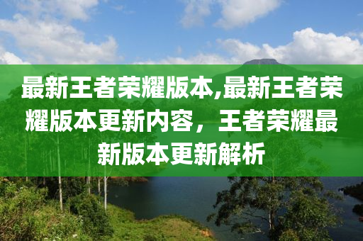 最新王者荣耀版本,最新王者荣耀版本更新内容，王者荣耀最新版本更新解析