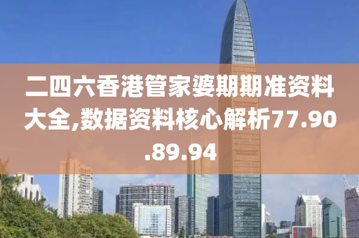 二四六香港管家婆期期准资料大全,数据资料核心解析77.90.89.94