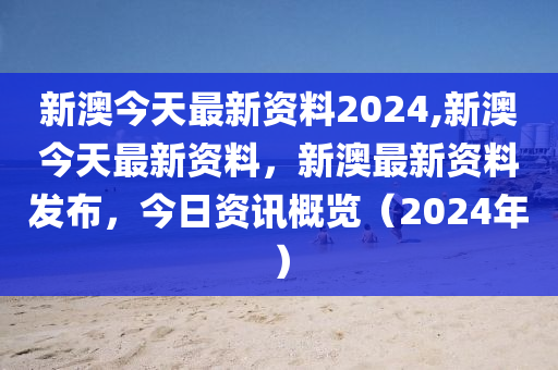 新澳今天最新资料2024,新澳今天最新资料，新澳最新资料发布，今日资讯概览（2024年）