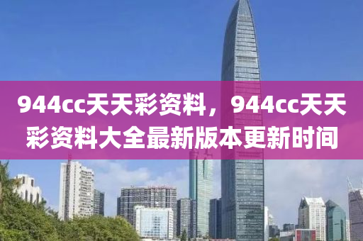 944cc天天彩资料，944cc天天彩资料大全最新版本更新时间