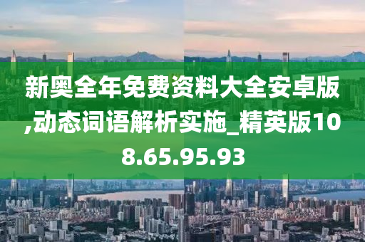 新奥全年免费资料大全安卓版,动态词语解析实施_精英版108.65.95.93