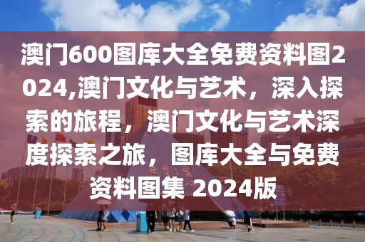 澳门600图库大全免费资料图2024,澳门文化与艺术，深入探索的旅程，澳门文化与艺术深度探索之旅，图库大全与免费资料图集 2024版