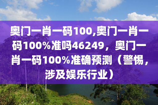 奥门一肖一码100,奥门一肖一码100%准吗46249，奥门一肖一码100%准确预测（警惕，涉及娱乐行业）