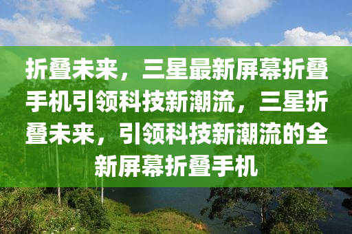 折叠未来，三星最新屏幕折叠手机引领科技新潮流，三星折叠未来，引领科技新潮流的全新屏幕折叠手机