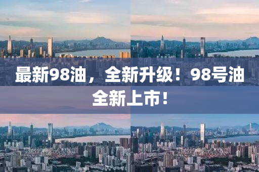 最新98油，全新升级！98号油全新上市！