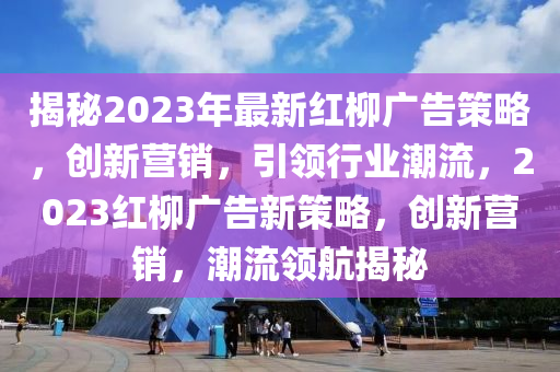 揭秘2023年最新红柳广告策略，创新营销，引领行业潮流，2023红柳广告新策略，创新营销，潮流领航揭秘