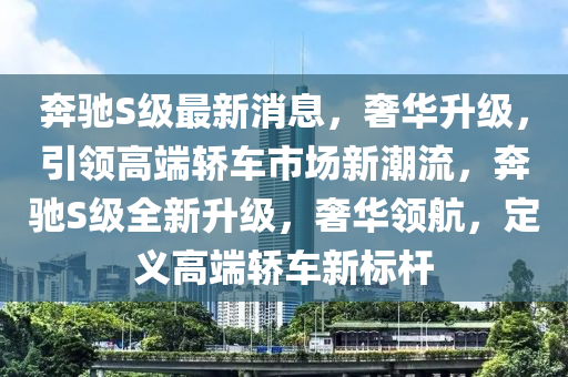 奔驰S级最新消息，奢华升级，引领高端轿车市场新潮流，奔驰S级全新升级，奢华领航，定义高端轿车新标杆