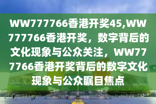 WW777766香港开奖45,WW777766香港开奖，数字背后的文化现象与公众关注，WW777766香港开奖背后的数字文化现象与公众瞩目焦点