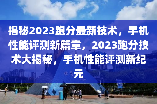 揭秘2023跑分最新技术，手机性能评测新篇章，2023跑分技术大揭秘，手机性能评测新纪元