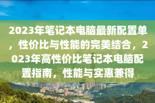 2023年笔记本电脑最新配置单，性价比与性能的完美结合，2023年高性价比笔记本电脑配置指南，性能与实惠兼得