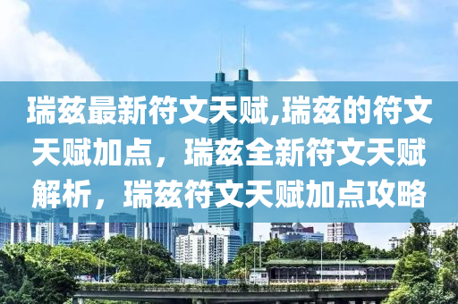 瑞兹最新符文天赋,瑞兹的符文天赋加点，瑞兹全新符文天赋解析，瑞兹符文天赋加点攻略